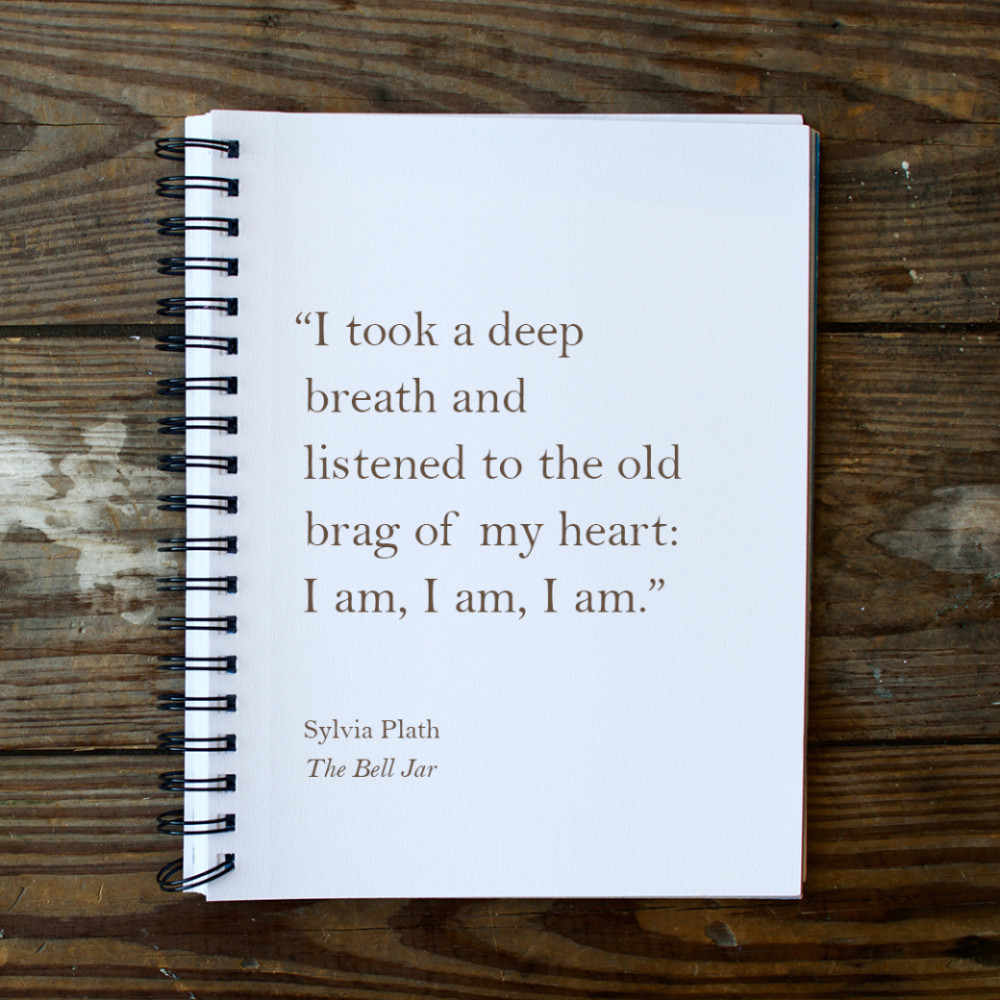 "I took a deep breath and listened to the old brag of my heart: I am, I am, I am.” Sylvia Plath, The Bell Jar