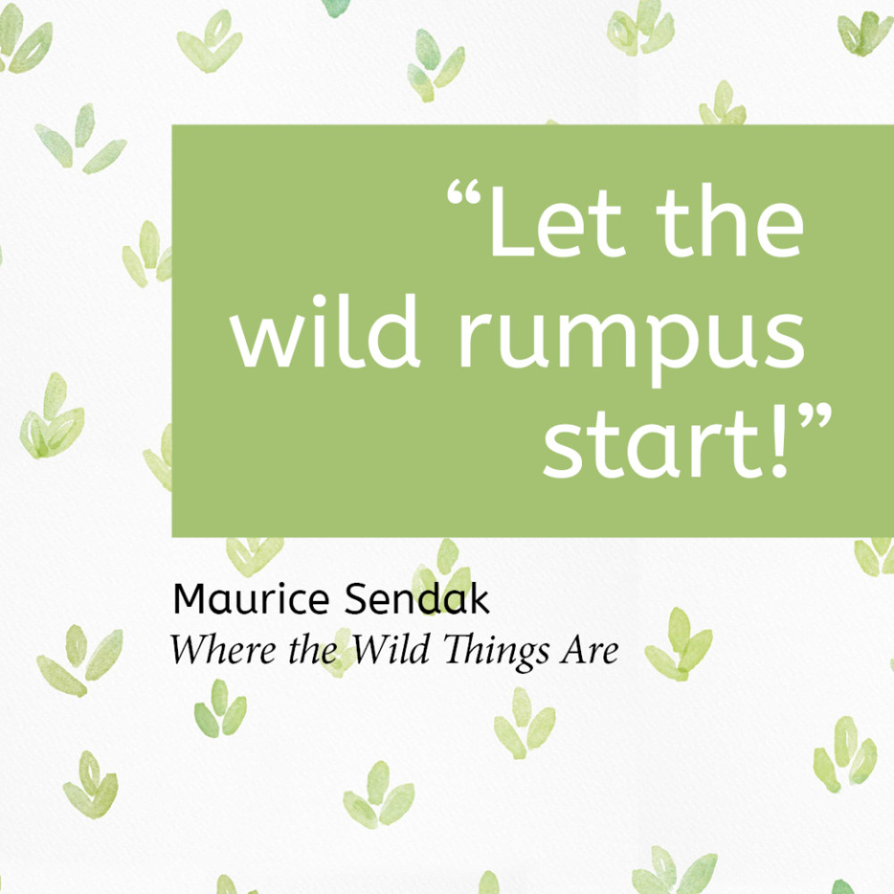 “Let the wild rumpus start!” Maurice Sendak, Where the Wild Things Are