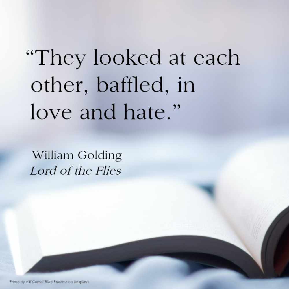 “They looked at each other, baffled, in love and hate.” William Golding, Lord of the Flies