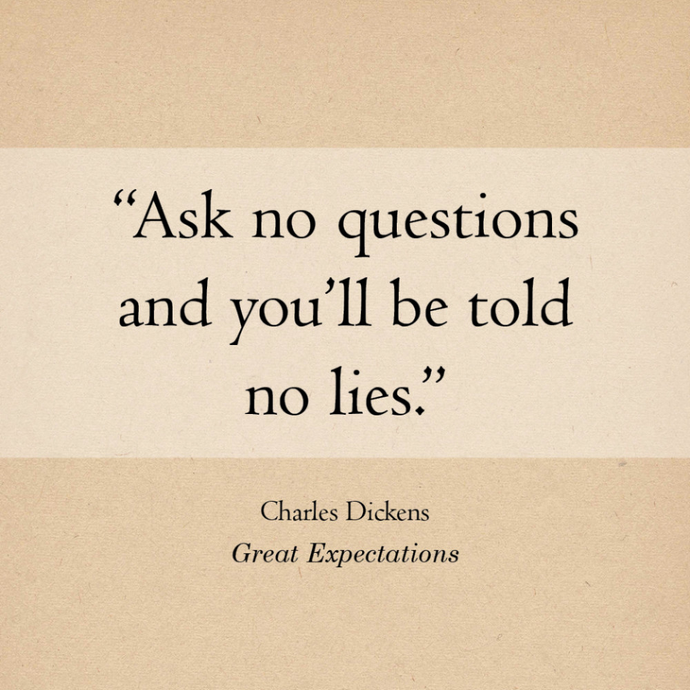 “Ask no questions and you’ll be told no lies.” Charles Dickens, Great Expectations