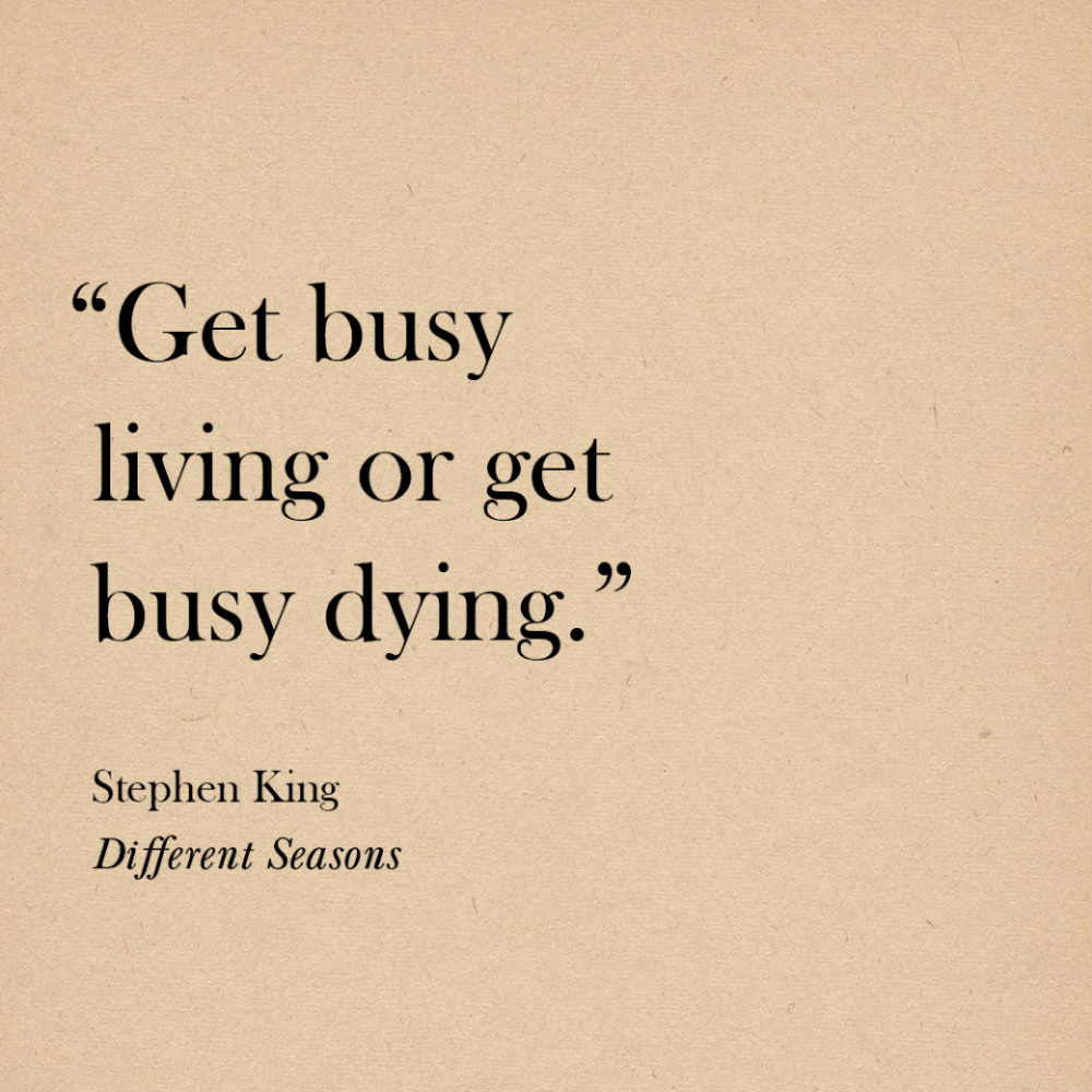 “Get busy living or get busy dying.” Stephen King, Different Seasons