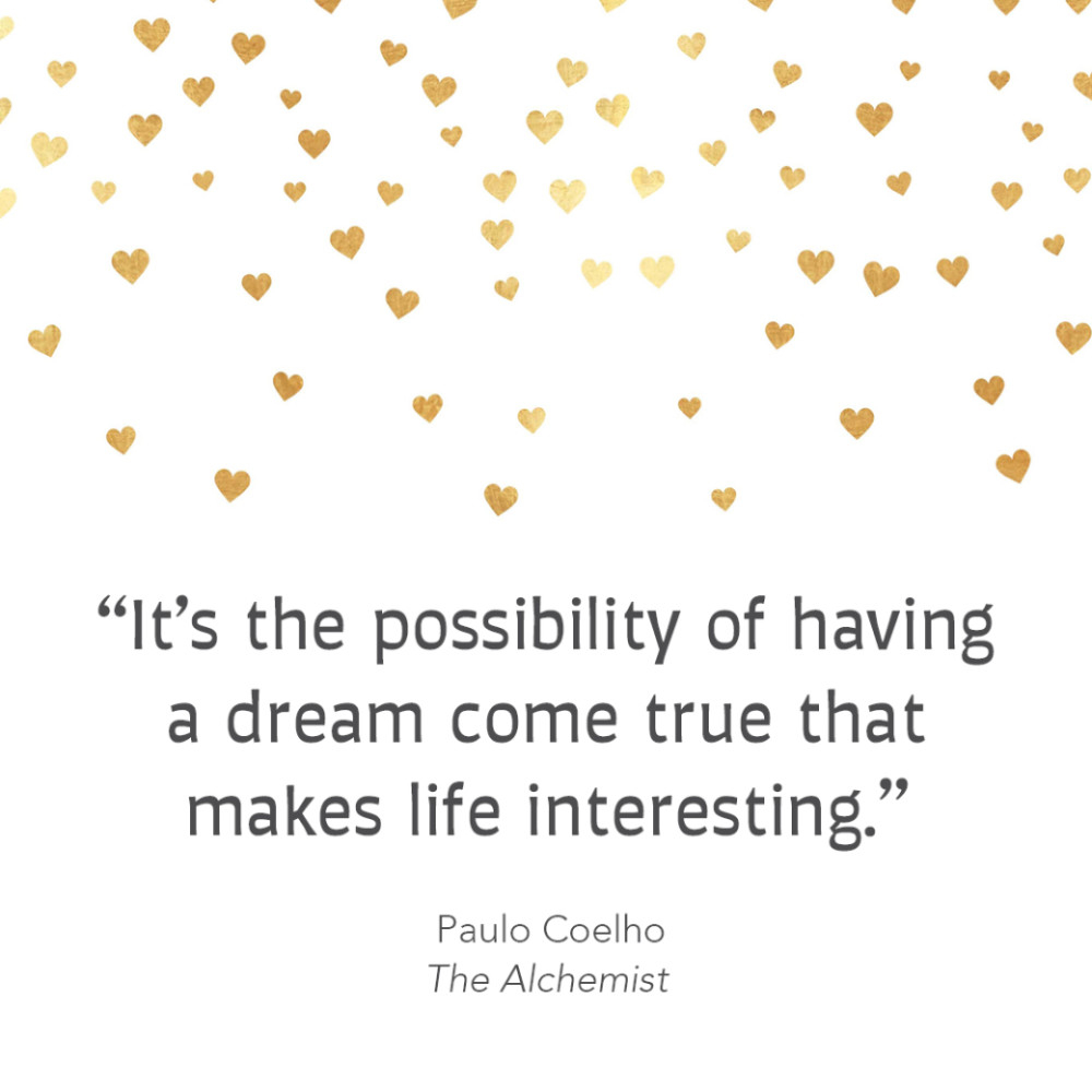 “It's the possibility of having a dream come true that makes life interesting.” Paulo Coelho, The Alchemist