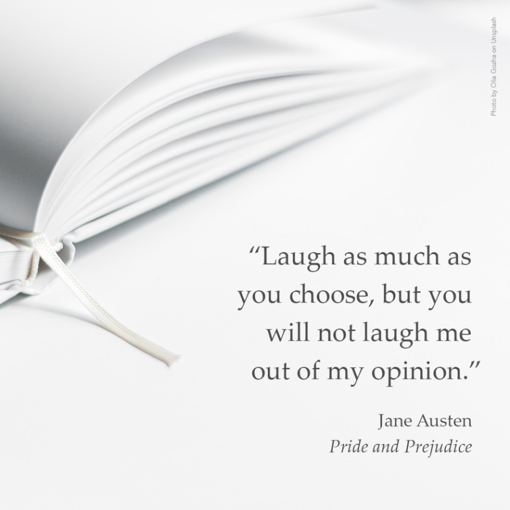 7591 “Laugh as much as you choose, but you will not laugh me out of my opinion.” Jane Austen, Pride and Prejudice