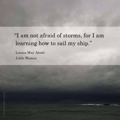 “I am not afraid of storms, for I am learning how to sail my ship.” Louisa May Alcott, Little Women
