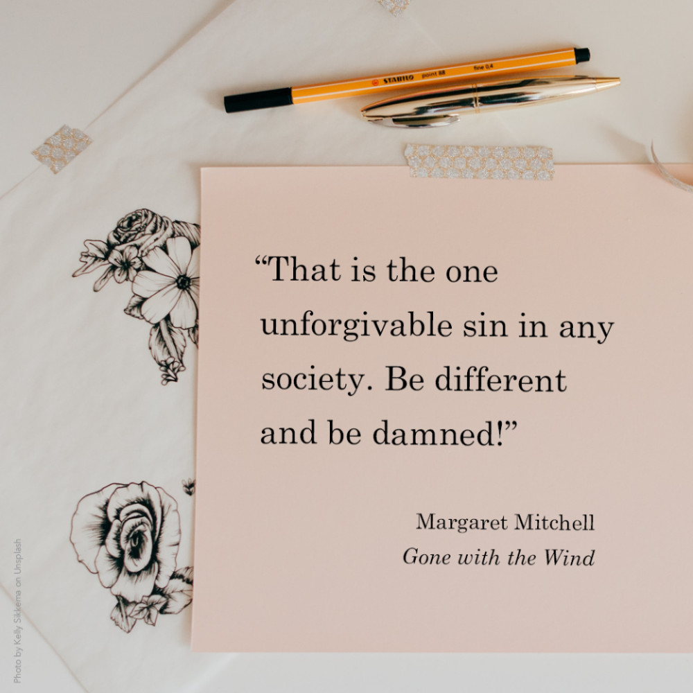 “That is the one unforgivable sin in any society. Be different and be damned!” Margaret Mitchell, Gone with the Wind